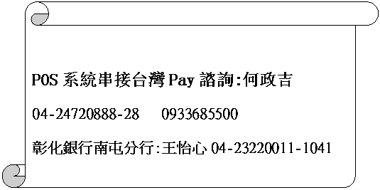 書卷 (垂直): POS系統串接台灣Pay諮詢:何政吉04-24720888-28   0933685500
彰化銀行南屯分行:王怡心04-23220011-1041


